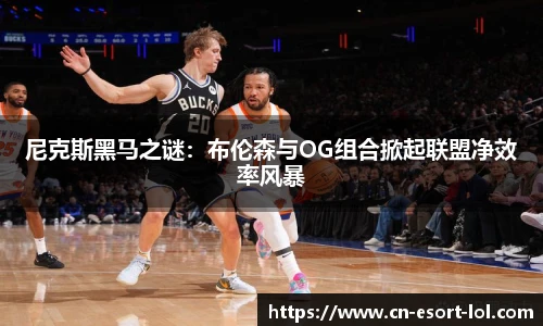 尼克斯黑马之谜：布伦森与OG组合掀起联盟净效率风暴