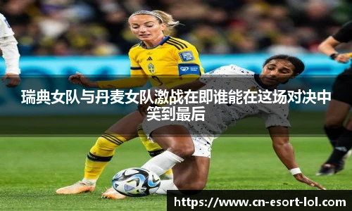 瑞典女队与丹麦女队激战在即谁能在这场对决中笑到最后