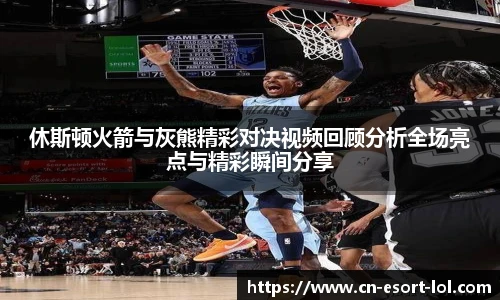 休斯顿火箭与灰熊精彩对决视频回顾分析全场亮点与精彩瞬间分享