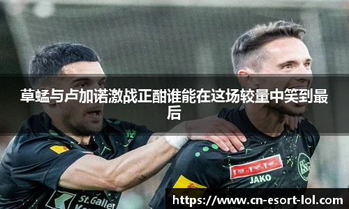 草蜢与卢加诺激战正酣谁能在这场较量中笑到最后