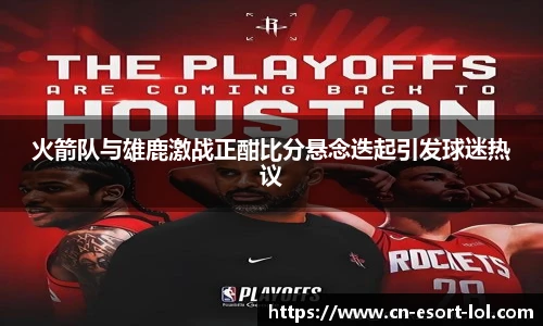 火箭队与雄鹿激战正酣比分悬念迭起引发球迷热议