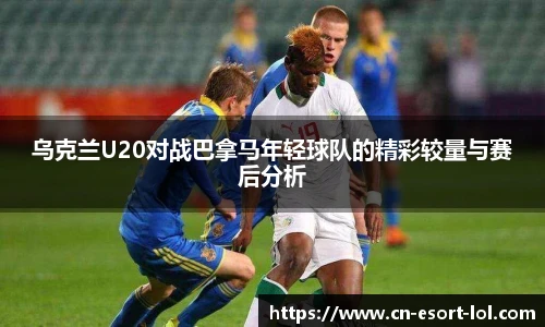 乌克兰U20对战巴拿马年轻球队的精彩较量与赛后分析