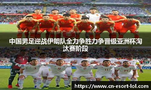 中国男足迎战伊朗队全力争胜力争晋级亚洲杯淘汰赛阶段