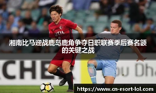 湘南比马迎战鹿岛鹿角争夺日职联赛季后赛名额的关键之战